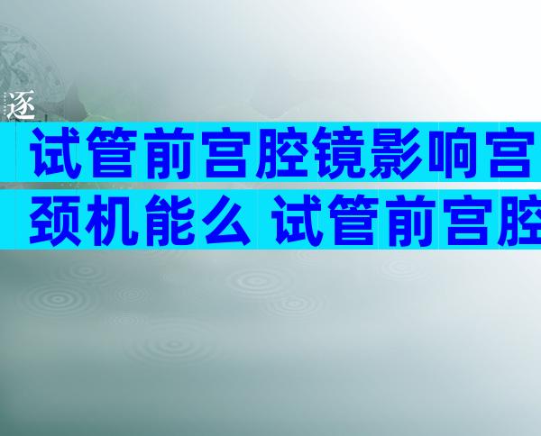 试管前宫腔镜影响宫颈机能么 试管前宫腔镜手术有助于着床吗